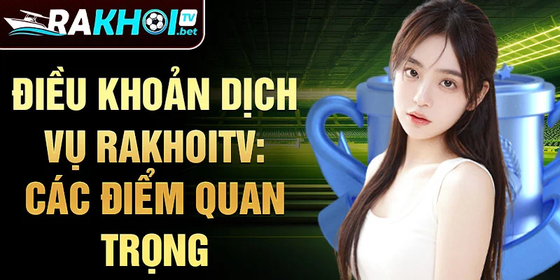 Điều khoản dịch vụ rakhoitv: Các điểm quan trọng